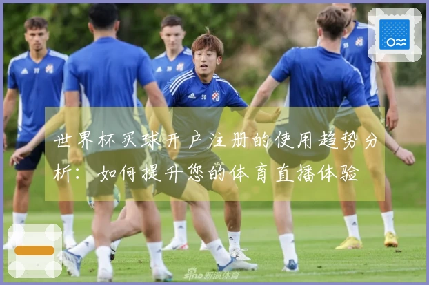 世界杯买球开户注册的使用趋势分析：如何提升您的体育直播体验
