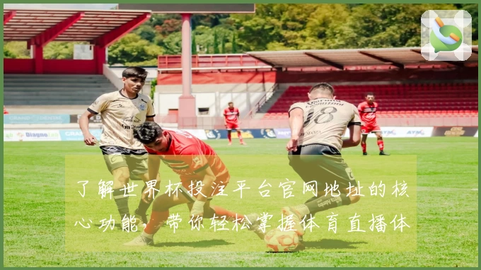了解世界杯投注平台官网地址的核心功能，带你轻松掌握体育直播体验