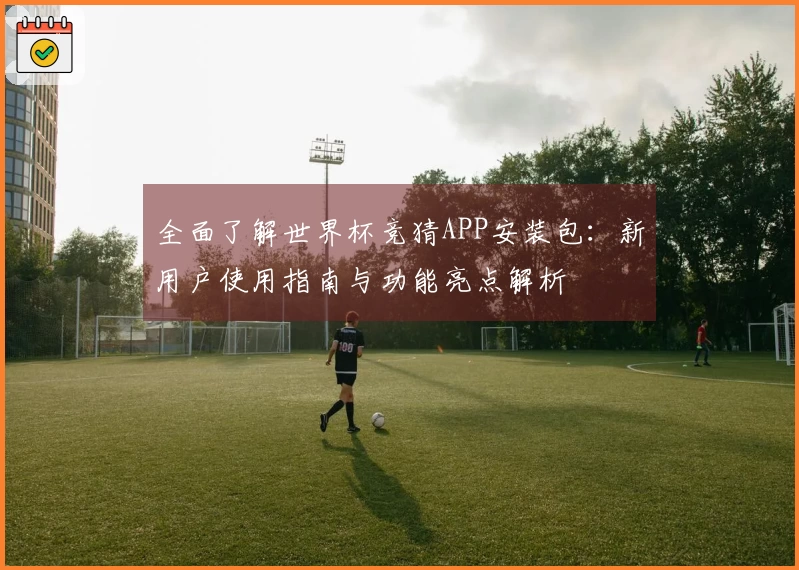 全面了解世界杯竞猜APP安装包：新用户使用指南与功能亮点解析