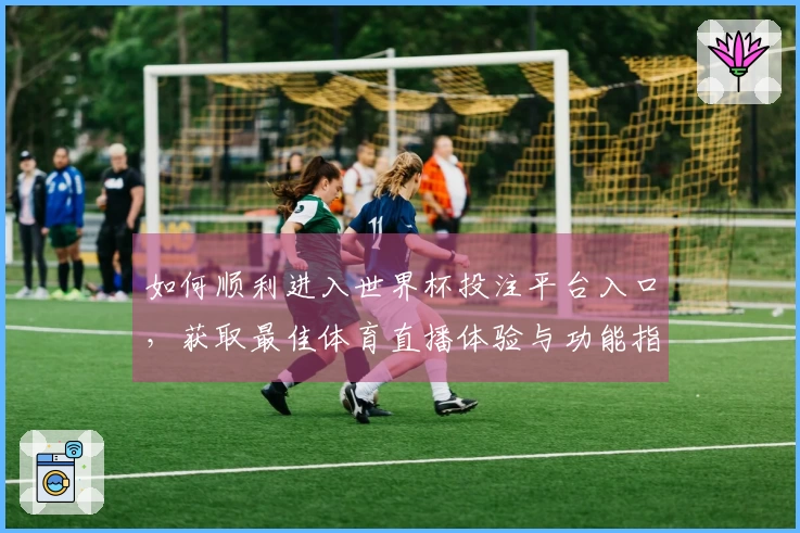 如何顺利进入世界杯投注平台入口，获取最佳体育直播体验与功能指南