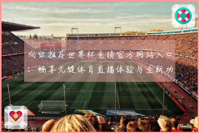 向你推荐世界杯竞猜官方网站入口：畅享无缝体育直播体验与全新功能解析