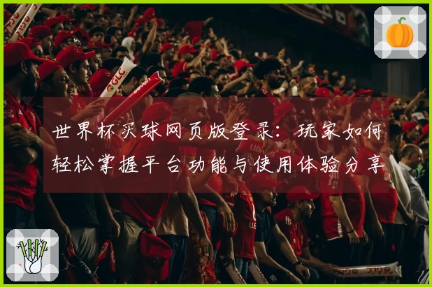 世界杯买球网页版登录：玩家如何轻松掌握平台功能与使用体验分享