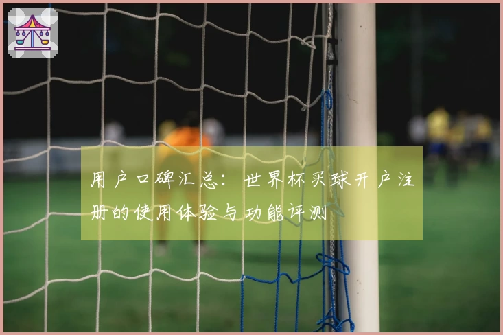 用户口碑汇总：世界杯买球开户注册的使用体验与功能评测