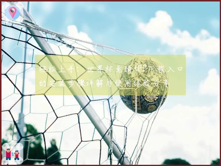 轻松上手：世界杯竞猜APP下载入口的安装步骤详解与使用体验分享