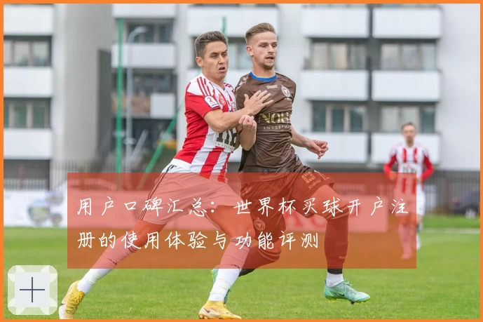 用户口碑汇总：世界杯买球开户注册的使用体验与功能评测