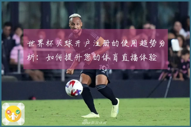 世界杯买球开户注册的使用趋势分析：如何提升您的体育直播体验