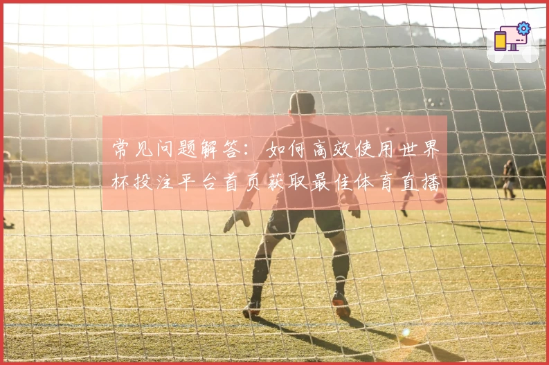 常见问题解答：如何高效使用世界杯投注平台首页获取最佳体育直播体验