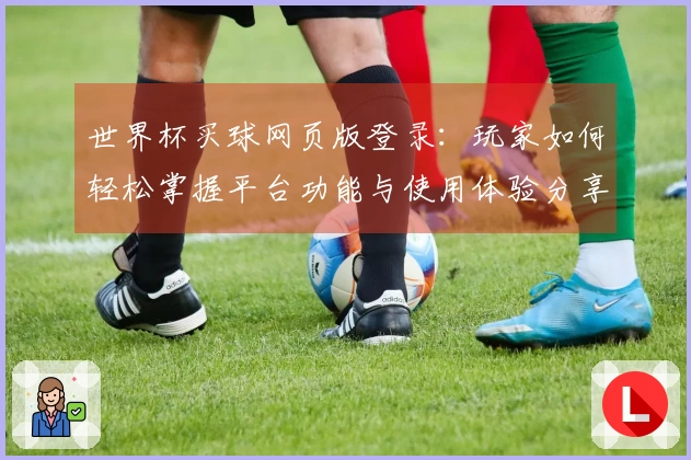 世界杯买球网页版登录：玩家如何轻松掌握平台功能与使用体验分享