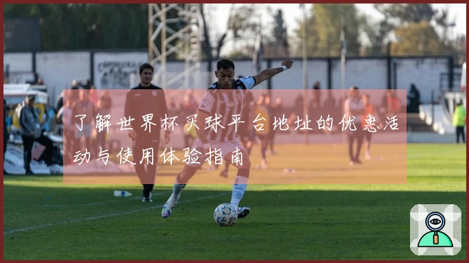 了解世界杯买球平台地址的优惠活动与使用体验指南