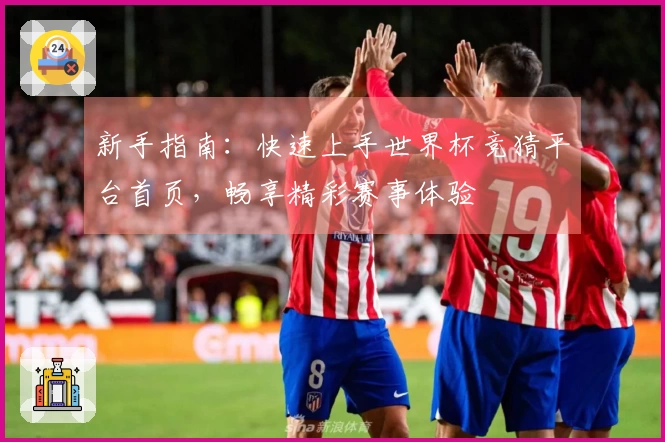 新手指南：快速上手世界杯竞猜平台首页，畅享精彩赛事体验